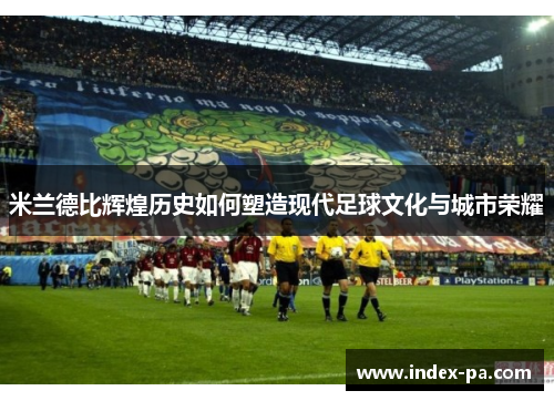 米兰德比辉煌历史如何塑造现代足球文化与城市荣耀