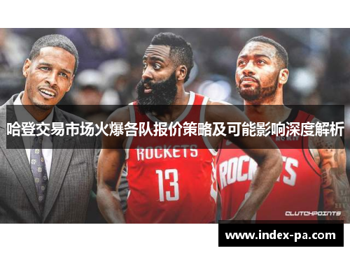 哈登交易市场火爆各队报价策略及可能影响深度解析