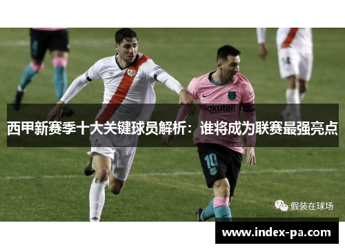 西甲新赛季十大关键球员解析：谁将成为联赛最强亮点