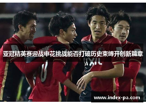 亚冠精英赛迎战申花挑战能否打破历史束缚开创新篇章