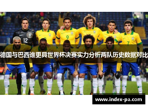 德国与巴西谁更具世界杯决赛实力分析两队历史数据对比