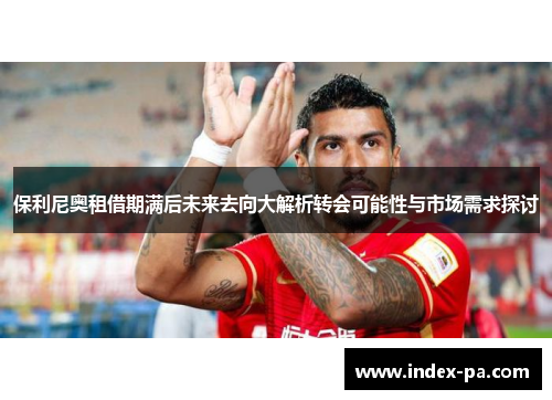 保利尼奥租借期满后未来去向大解析转会可能性与市场需求探讨