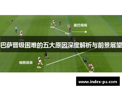 巴萨晋级困难的五大原因深度解析与前景展望