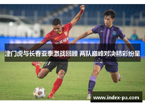 津门虎与长春亚泰激战回顾 两队巅峰对决精彩纷呈 津门虎与长春亚泰激战回顾 两队巅峰对决精彩纷呈