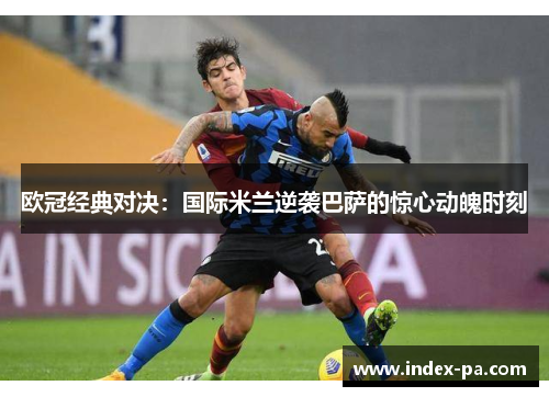 欧冠经典对决：国际米兰逆袭巴萨的惊心动魄时刻