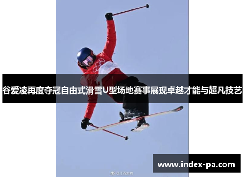 谷爱凌再度夺冠自由式滑雪U型场地赛事展现卓越才能与超凡技艺