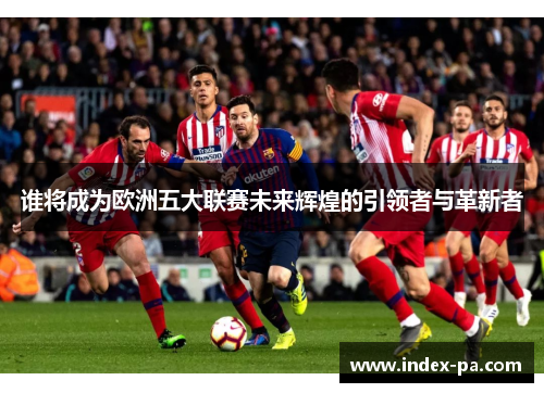 谁将成为欧洲五大联赛未来辉煌的引领者与革新者