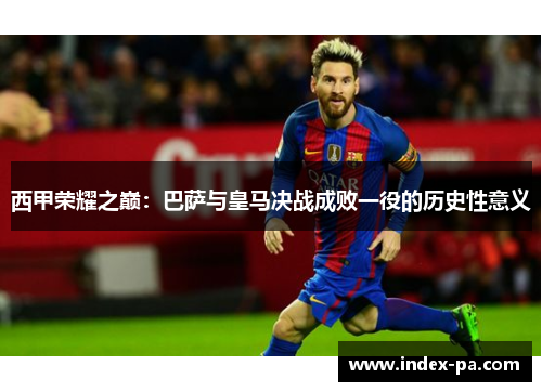 西甲荣耀之巅：巴萨与皇马决战成败一役的历史性意义