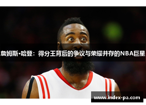 詹姆斯·哈登：得分王背后的争议与荣耀并存的NBA巨星