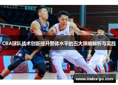 CBA球队战术创新提升整体水平的五大策略解析与实践