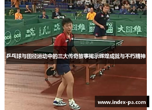 乒乓球与田径运动中的三大传奇故事揭示辉煌成就与不朽精神