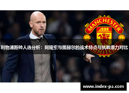 利物浦新帅人选分析：阿隆索与图赫尔的战术特点与执教潜力对比