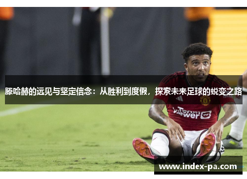 滕哈赫的远见与坚定信念：从胜利到度假，探索未来足球的蜕变之路