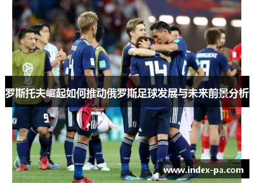 罗斯托夫崛起如何推动俄罗斯足球发展与未来前景分析