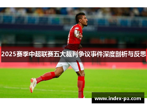 2025赛季中超联赛五大裁判争议事件深度剖析与反思 2025赛季中超联赛五大裁判争议事件深度剖析与反思