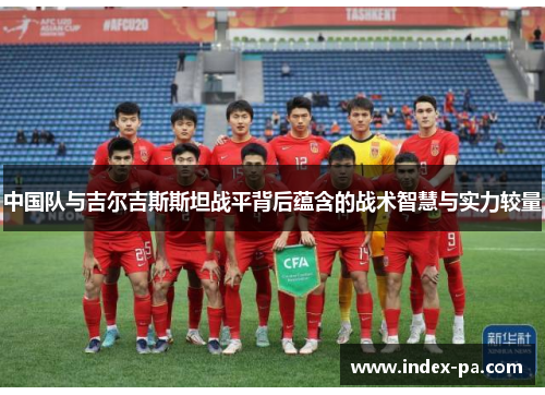 中国队与吉尔吉斯斯坦战平背后蕴含的战术智慧与实力较量