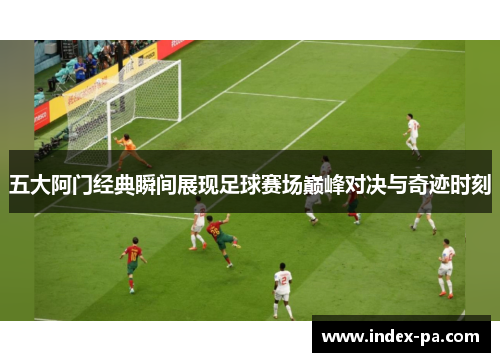 五大阿门经典瞬间展现足球赛场巅峰对决与奇迹时刻