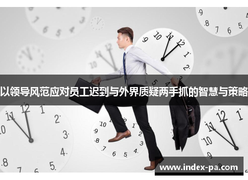 以领导风范应对员工迟到与外界质疑两手抓的智慧与策略