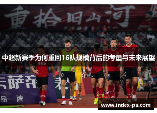 中超新赛季为何重回16队规模背后的考量与未来展望