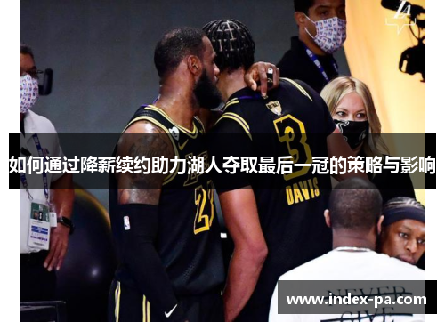 如何通过降薪续约助力湖人夺取最后一冠的策略与影响