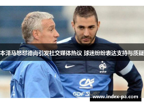 本泽马怒怼德尚引发社交媒体热议 球迷纷纷表达支持与质疑
