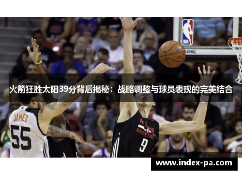火箭狂胜太阳39分背后揭秘：战略调整与球员表现的完美结合
