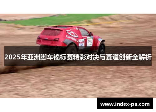 2025年亚洲脚车锦标赛精彩对决与赛道创新全解析