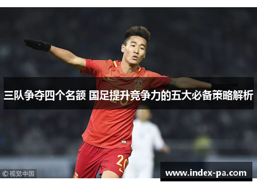 三队争夺四个名额 国足提升竞争力的五大必备策略解析