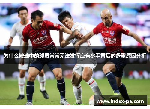 为什么被选中的球员常常无法发挥应有水平背后的多重原因分析