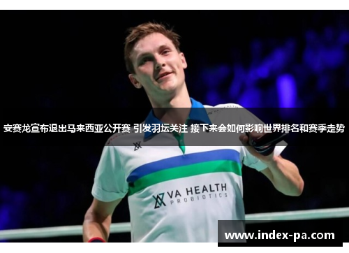 安赛龙宣布退出马来西亚公开赛 引发羽坛关注 接下来会如何影响世界排名和赛季走势
