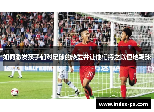 如何激发孩子们对足球的热爱并让他们持之以恒地踢球