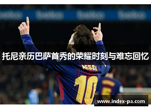 托尼亲历巴萨首秀的荣耀时刻与难忘回忆