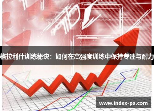 格拉利什训练秘诀：如何在高强度训练中保持专注与耐力