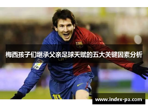 梅西孩子们继承父亲足球天赋的五大关键因素分析