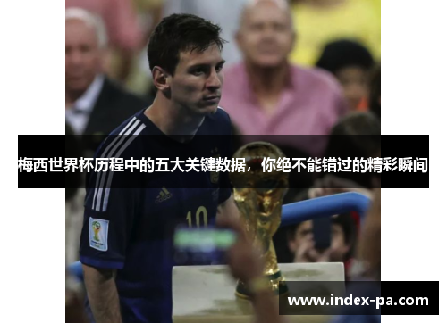 梅西世界杯历程中的五大关键数据，你绝不能错过的精彩瞬间