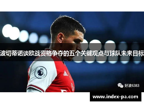波切蒂诺谈欧战资格争夺的五个关键观点与球队未来目标