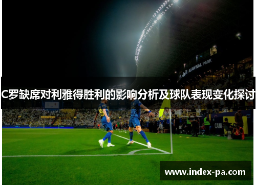 C罗缺席对利雅得胜利的影响分析及球队表现变化探讨 C罗缺席对利雅得胜利的影响分析及球队表现变化探讨