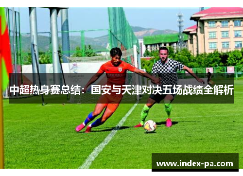 中超热身赛总结：国安与天津对决五场战绩全解析
