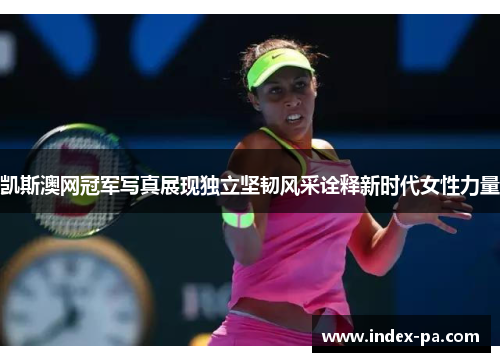 凯斯澳网冠军写真展现独立坚韧风采诠释新时代女性力量