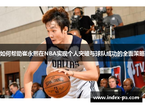 如何帮助崔永熙在NBA实现个人突破与球队成功的全面策略