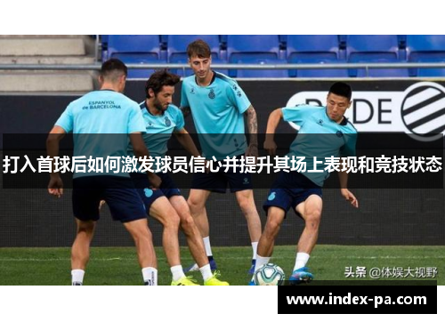 打入首球后如何激发球员信心并提升其场上表现和竞技状态 打入首球后如何激发球员信心并提升其场上表现和竞技状态