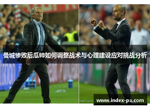 曼城惨败后瓜帅如何调整战术与心理建设应对挑战分析