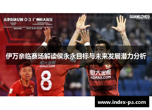 伊万亲临赛场解读侯永永目标与未来发展潜力分析
