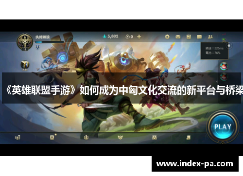 《英雄联盟手游》如何成为中匈文化交流的新平台与桥梁