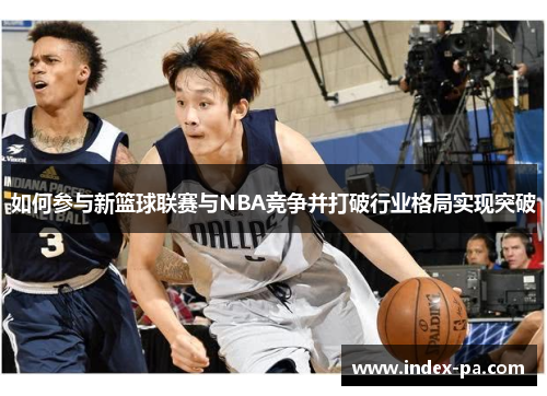 如何参与新篮球联赛与NBA竞争并打破行业格局实现突破