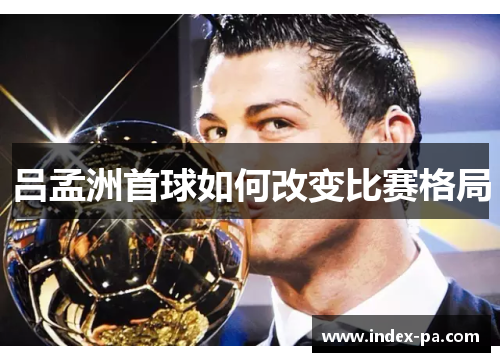 吕孟洲首球如何改变比赛格局