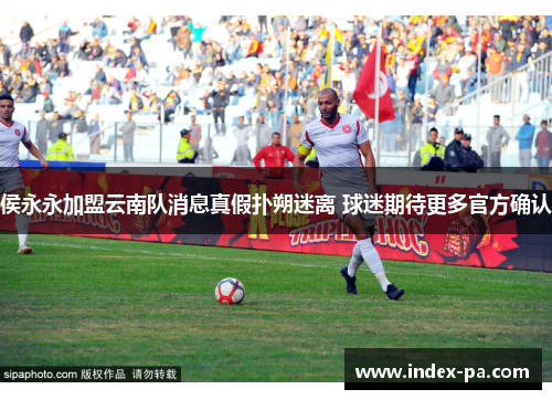 侯永永加盟云南队消息真假扑朔迷离 球迷期待更多官方确认