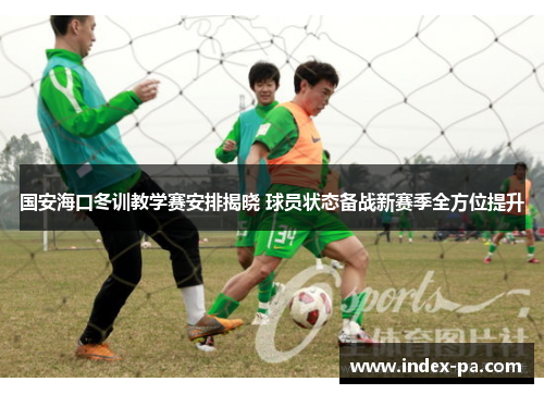 国安海口冬训教学赛安排揭晓 球员状态备战新赛季全方位提升