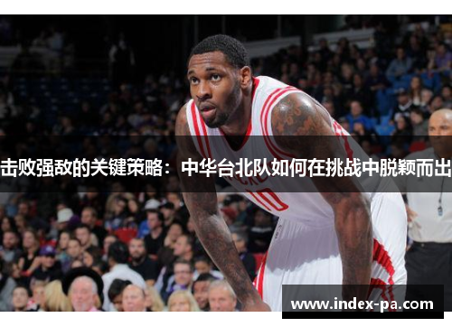 击败强敌的关键策略:中华台北队如何在挑战中脱颖而出 击败强敌的关键策略:中华台北队如何在挑战中脱颖而出