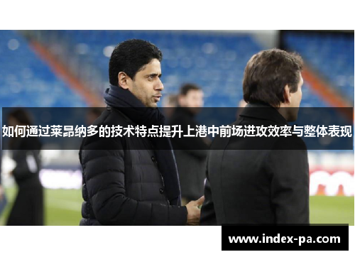 如何通过莱昂纳多的技术特点提升上港中前场进攻效率与整体表现